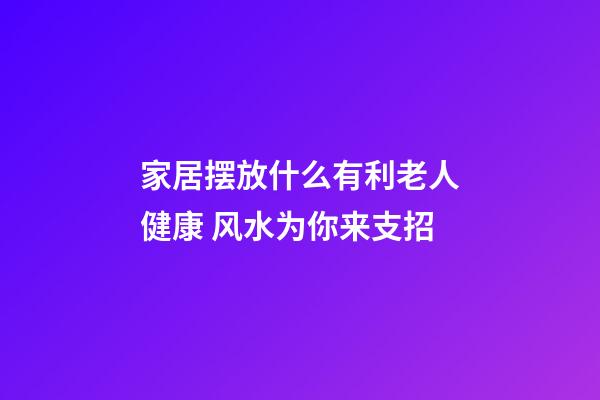 家居摆放什么有利老人健康 风水为你来支招